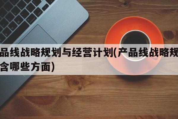 产品线战略规划与经营计划(产品线战略规划包含哪些方面)